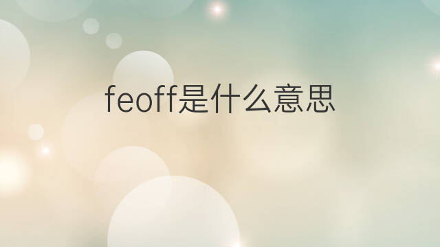 feoff是什么意思 feoff的翻译、读音、例句、中文解释