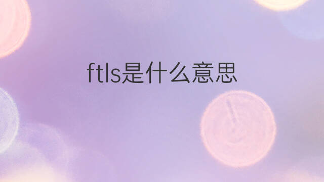 ftls是什么意思 ftls的翻译、读音、例句、中文解释