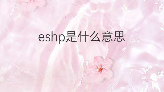 eshp是什么意思 eshp的翻译、读音、例句、中文解释