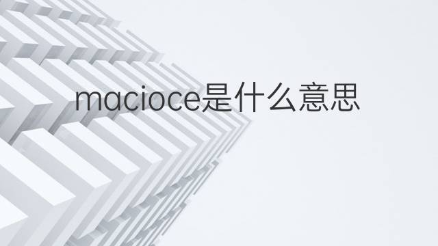 macioce是什么意思 macioce的翻译、读音、例句、中文解释