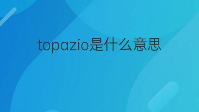 topazio是什么意思 topazio的翻译、读音、例句、中文解释