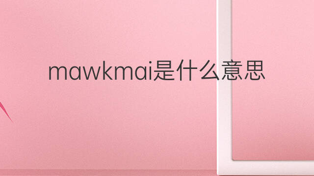 mawkmai是什么意思 mawkmai的翻译、读音、例句、中文解释