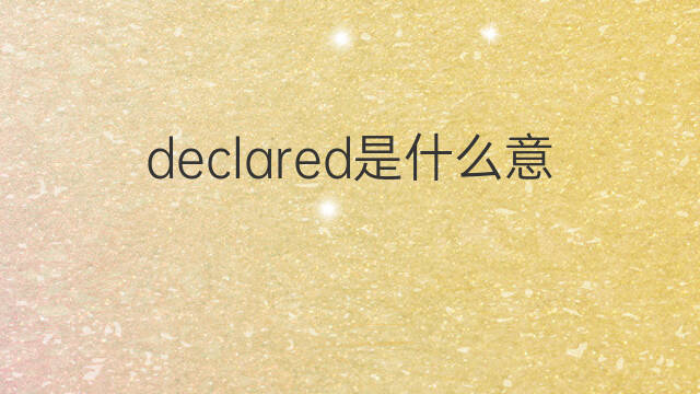 declared是什么意思 declared的翻译、读音、例句、中文解释