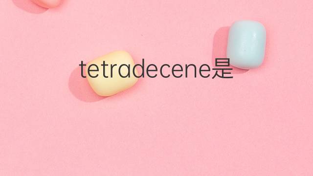 tetradecene是什么意思 tetradecene的翻译、读音、例句、中文解释