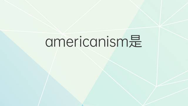 americanism是什么意思 americanism的翻译、读音、例句、中文解释