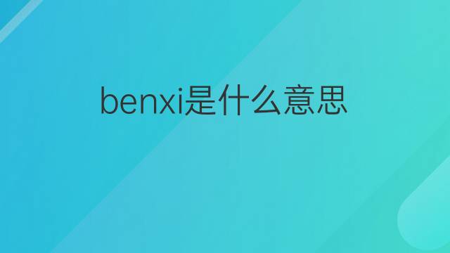benxi是什么意思 benxi的翻译、读音、例句、中文解释