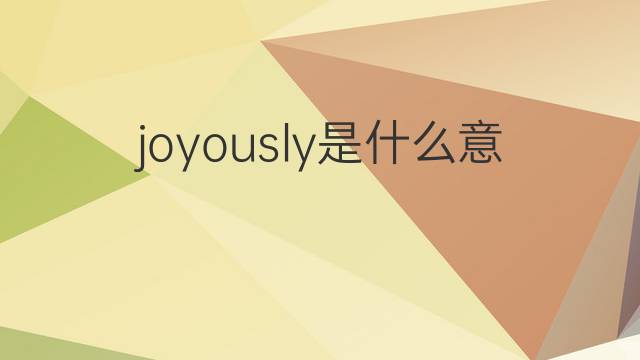 joyously是什么意思 joyously的翻译、读音、例句、中文解释