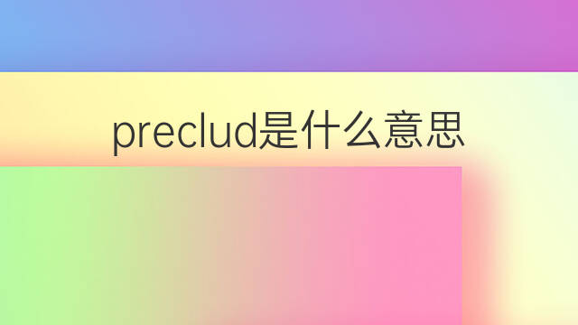 preclud是什么意思 preclud的翻译、读音、例句、中文解释