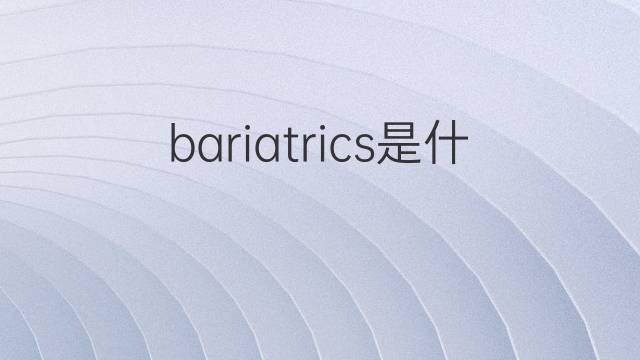 bariatrics是什么意思 bariatrics的翻译、读音、例句、中文解释