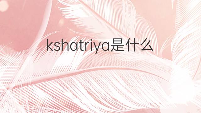 kshatriya是什么意思 kshatriya的翻译、读音、例句、中文解释