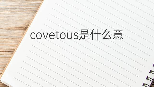 covetous是什么意思 covetous的翻译、读音、例句、中文解释