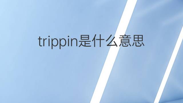 trippin是什么意思 trippin的翻译、读音、例句、中文解释