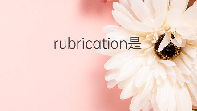 rubrication是什么意思 rubrication的翻译、读音、例句、中文解释
