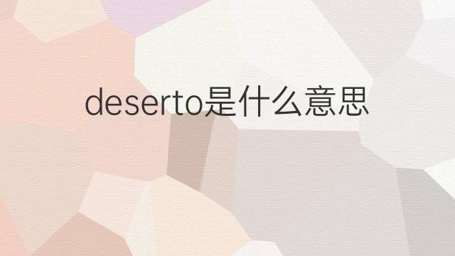 deserto是什么意思 deserto的翻译、读音、例句、中文解释