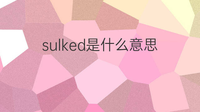 sulked是什么意思 sulked的翻译、读音、例句、中文解释