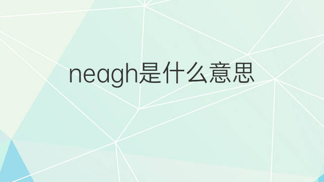 neagh是什么意思 neagh的翻译、读音、例句、中文解释