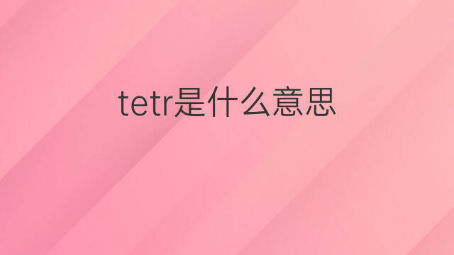 tetr是什么意思 tetr的翻译、读音、例句、中文解释