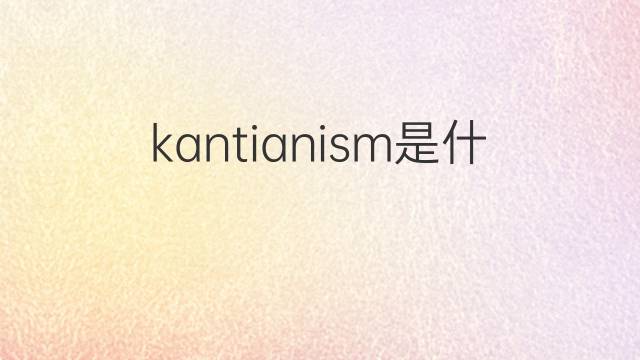 kantianism是什么意思 kantianism的翻译、读音、例句、中文解释