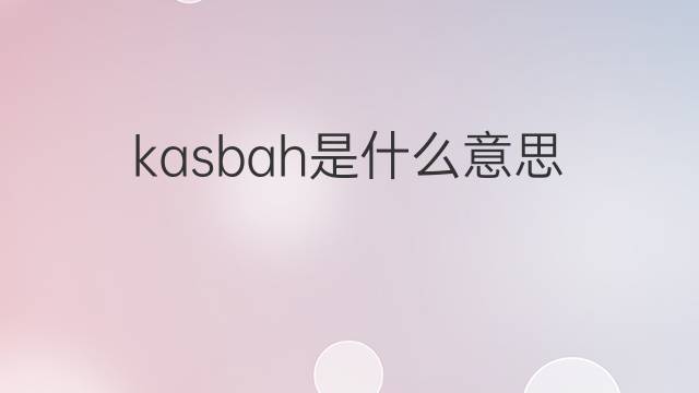 kasbah是什么意思 kasbah的翻译、读音、例句、中文解释