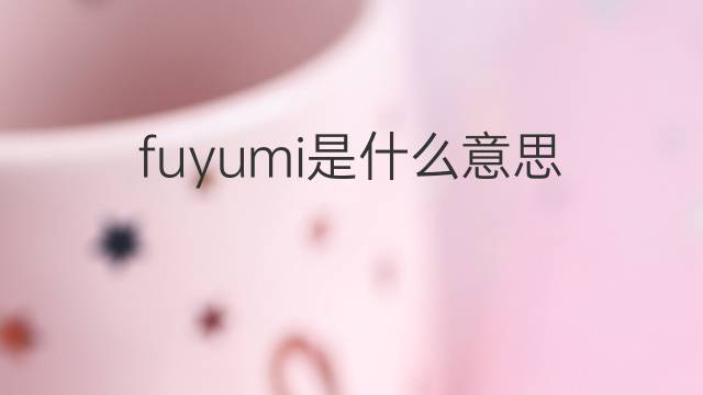 fuyumi是什么意思 fuyumi的翻译、读音、例句、中文解释