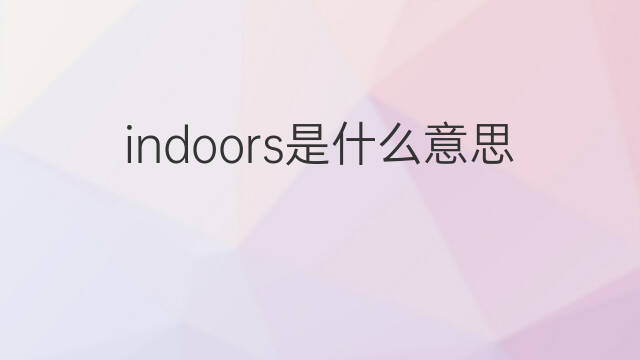 indoors是什么意思 indoors的翻译、读音、例句、中文解释