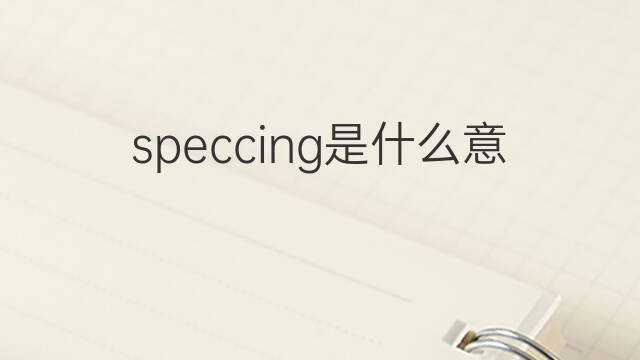 speccing是什么意思 speccing的翻译、读音、例句、中文解释