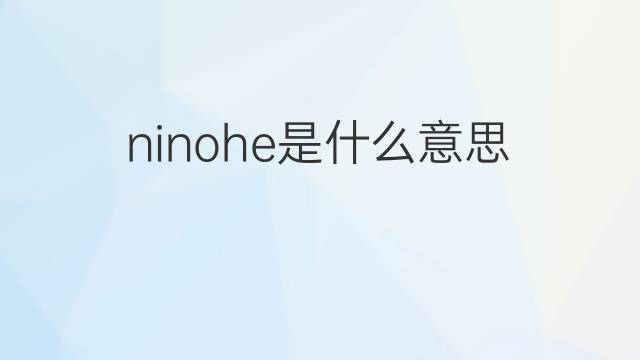 ninohe是什么意思 ninohe的翻译、读音、例句、中文解释