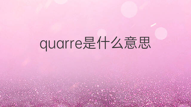 quarre是什么意思 quarre的翻译、读音、例句、中文解释