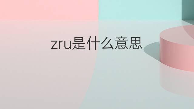 zru是什么意思 zru的翻译、读音、例句、中文解释