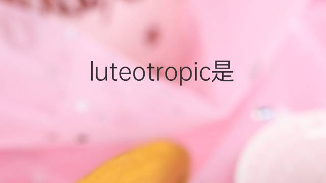 luteotropic是什么意思 luteotropic的中文翻译、读音、例句