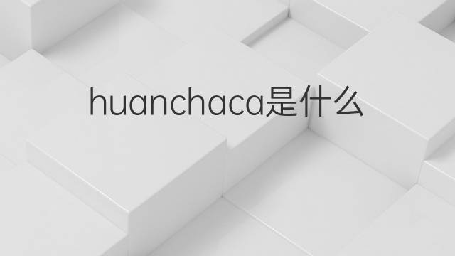 huanchaca是什么意思 huanchaca的中文翻译、读音、例句