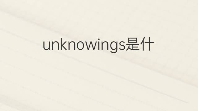 unknowings是什么意思 unknowings的中文翻译、读音、例句