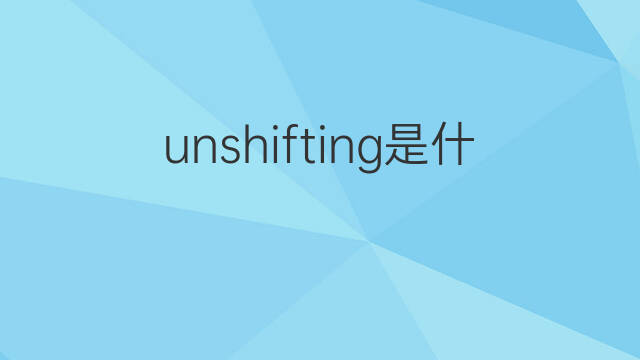 unshifting是什么意思 unshifting的中文翻译、读音、例句