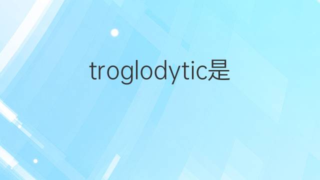 troglodytic是什么意思 troglodytic的中文翻译、读音、例句