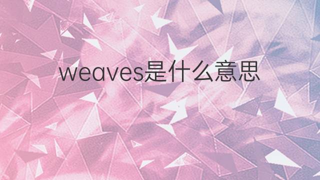 weaves是什么意思 weaves的中文翻译、读音、例句