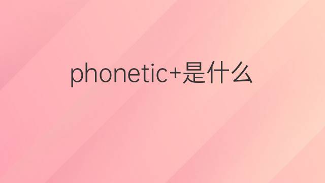 phonetic+是什么意思 phonetic+的中文翻译、读音、例句