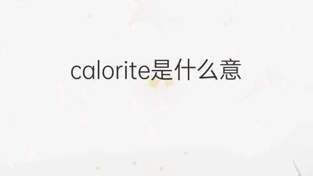 calorite是什么意思 calorite的中文翻译、读音、例句