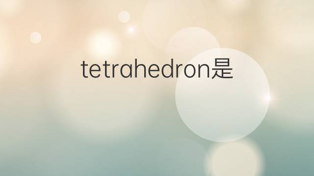tetrahedron是什么意思 tetrahedron的中文翻译、读音、例句