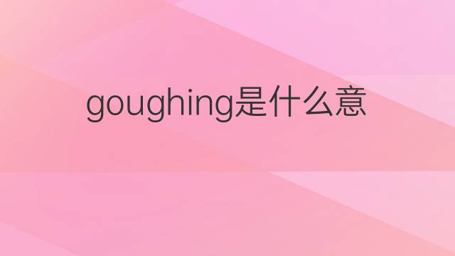 goughing是什么意思 goughing的中文翻译、读音、例句