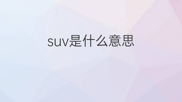 suv是什么意思 suv的中文翻译、读音、例句