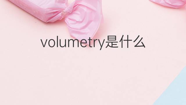 volumetry是什么意思 volumetry的中文翻译、读音、例句