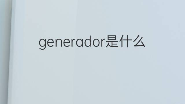 generador是什么意思 generador的中文翻译、读音、例句