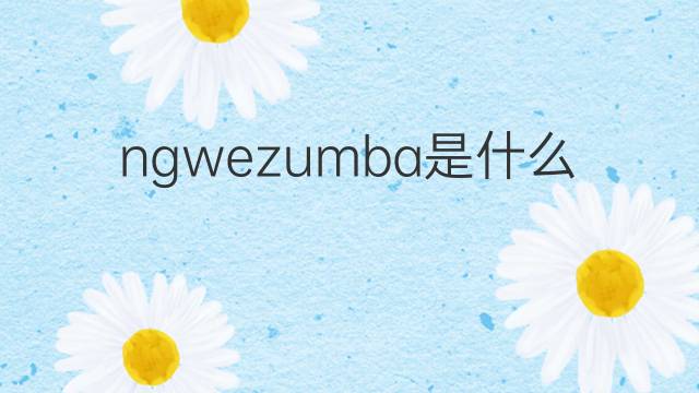 ngwezumba是什么意思 ngwezumba的中文翻译、读音、例句