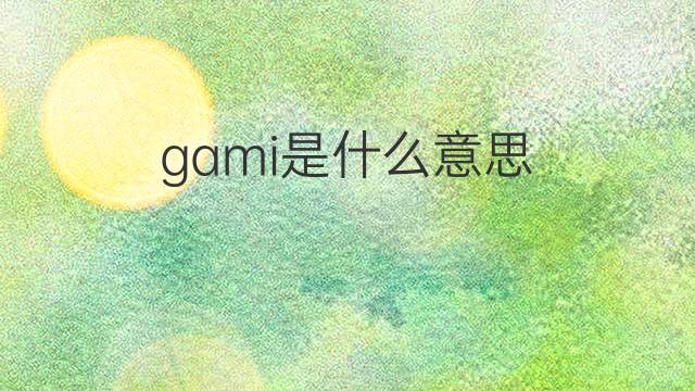 gami是什么意思 gami的中文翻译、读音、例句