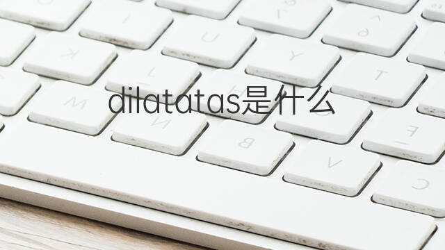 dilatatas是什么意思 dilatatas的中文翻译、读音、例句