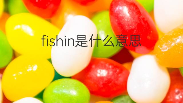 fishin是什么意思 fishin的中文翻译、读音、例句