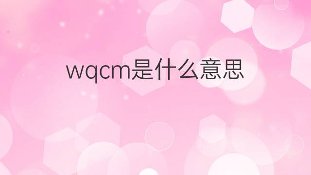 wqcm是什么意思 wqcm的中文翻译、读音、例句