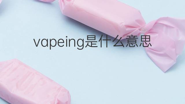 vapeing是什么意思 vapeing的中文翻译、读音、例句
