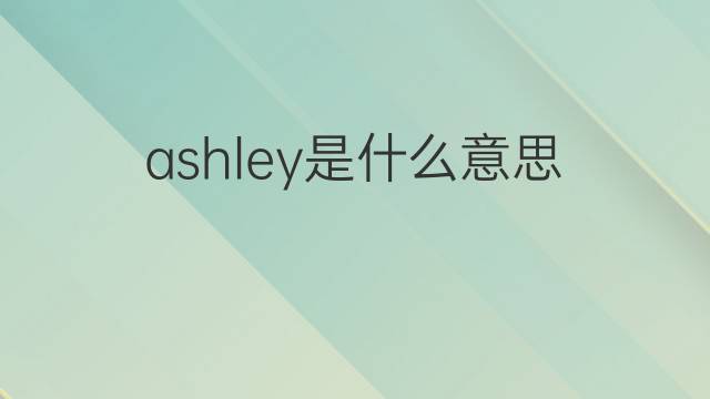 ashley是什么意思 ashley的中文翻译、读音、例句