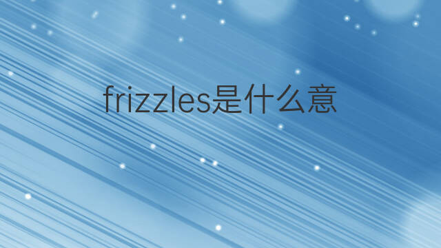 frizzles是什么意思 frizzles的中文翻译、读音、例句